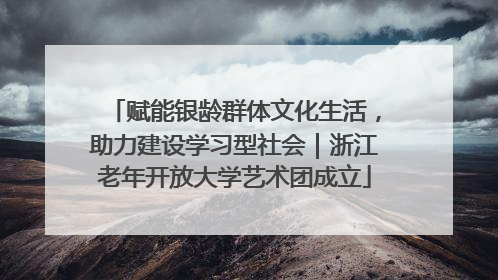 赋能银龄群体文化生活，助力建设学习型社会｜浙江老年开放大学艺术团成立