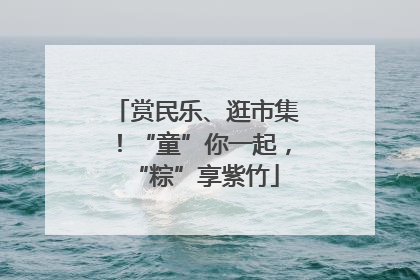 赏民乐、逛市集！“童”你一起，“粽”享紫竹