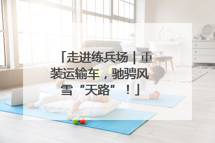 走进练兵场｜重装运输车，驰骋风雪“天路”！