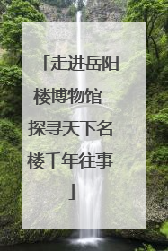 走进岳阳楼博物馆 探寻天下名楼千年往事