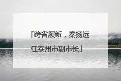 跨省履新，秦扬远任泰州市副市长