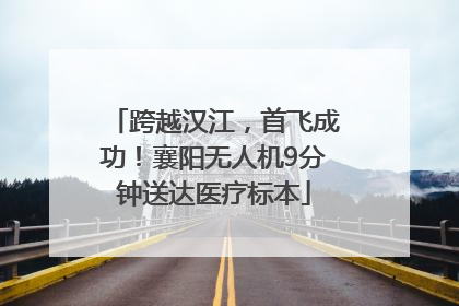 跨越汉江，首飞成功！襄阳无人机9分钟送达医疗标本