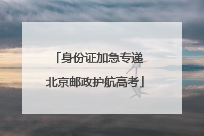 身份证加急专递 北京邮政护航高考