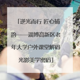 逆光而行 匠心捕韵——淄博高新区老年大学户外课堂解码光影美学密码