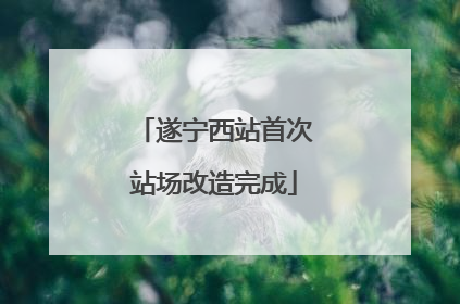 遂宁西站首次站场改造完成