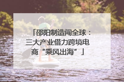 邵阳制造闯全球：三大产业借力跨境电商“乘风出海”