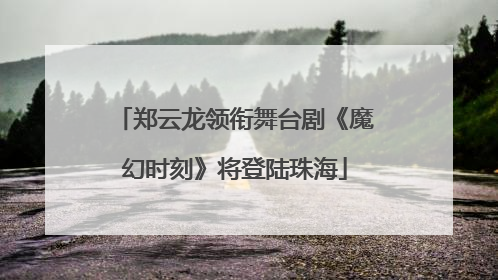 郑云龙领衔舞台剧《魔幻时刻》将登陆珠海