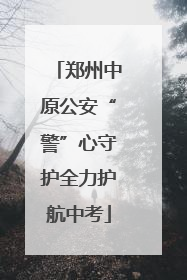 郑州中原公安“警”心守护全力护航中考