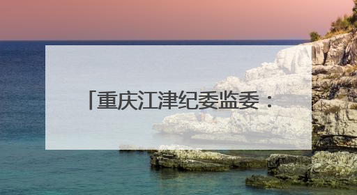 重庆江津纪委监委：查处10人，追回医保基金796万元