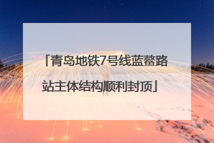 青岛地铁7号线蓝鳌路站主体结构顺利封顶