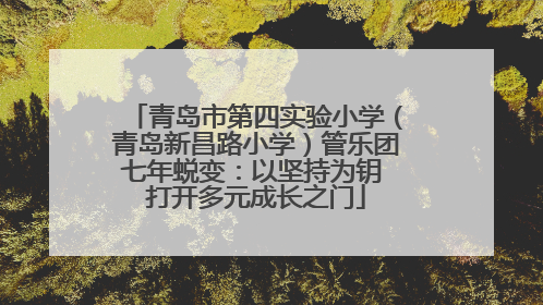 青岛市第四实验小学（青岛新昌路小学）管乐团七年蜕变：以坚持为钥 打开多元成长之门