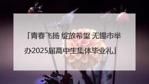 青春飞扬 绽放希望 无锡市举办2025届高中生集体毕业礼