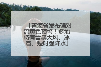 青海省发布强对流黄色预警！多地将有雷暴大风、冰雹、短时强降水