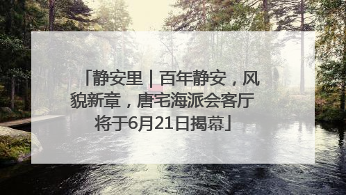 静安里｜百年静安，风貌新章，唐宅海派会客厅将于6月21日揭幕