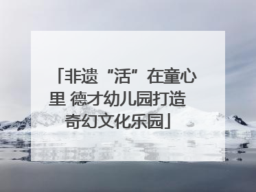 非遗“活”在童心里 德才幼儿园打造奇幻文化乐园