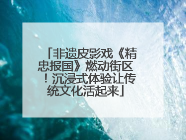 非遗皮影戏《精忠报国》燃动街区！沉浸式体验让传统文化活起来