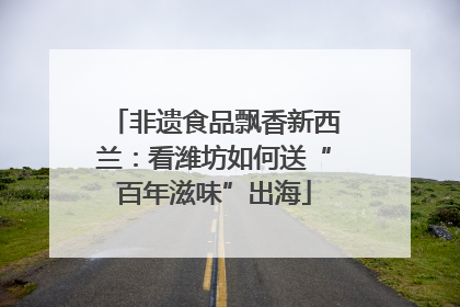 非遗食品飘香新西兰：看潍坊如何送“百年滋味”出海