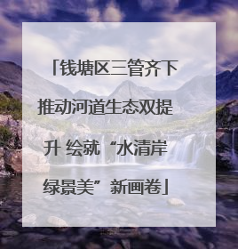 钱塘区三管齐下推动河道生态双提升 绘就“水清岸绿景美”新画卷