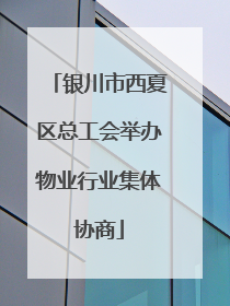 银川市西夏区总工会举办物业行业集体协商