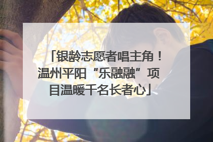 银龄志愿者唱主角！温州平阳“乐融融”项目温暖千名长者心
