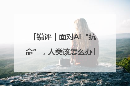 锐评｜面对AI“抗命”，人类该怎么办