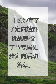 长沙市亲子定向越野挑战赛·父亲节专属徒步定向活动落幕