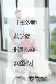 长沙师范学院：非遗扎染润童心