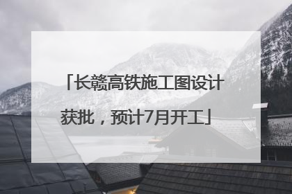 长赣高铁施工图设计获批，预计7月开工