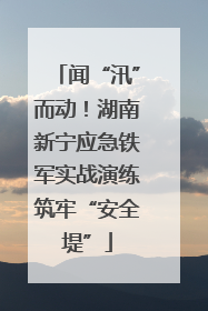 闻“汛”而动！湖南新宁应急铁军实战演练筑牢“安全堤”