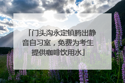 门头沟永定镇腾出静音自习室，免费为考生提供咖啡饮用水