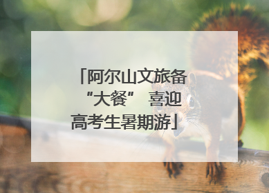 阿尔山文旅备“大餐” 喜迎高考生暑期游