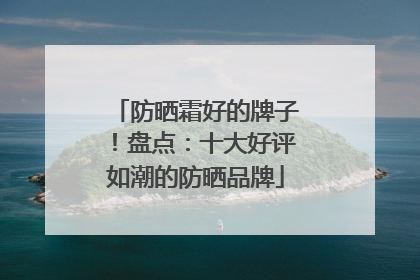 防晒霜好的牌子！盘点：十大好评如潮的防晒品牌