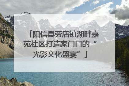 阳信县劳店镇湖畔嘉苑社区打造家门口的“光影文化盛宴”