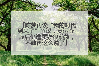 陈梦再谈“我的时代到来了”争议：奥运夺冠后仍遭质疑很煎熬，不敢再这么说了