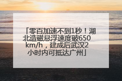 零百加速不到1秒！湖北造磁悬浮速度破650km/h，建成后武汉2小时内可抵达广州