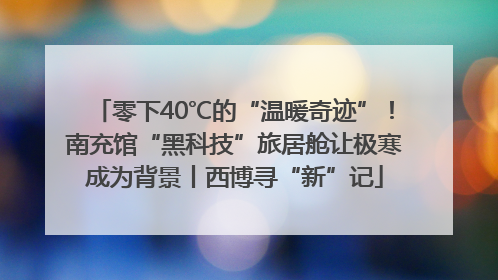 零下40℃的“温暖奇迹”！南充馆“黑科技”旅居舱让极寒成为背景丨西博寻“新”记