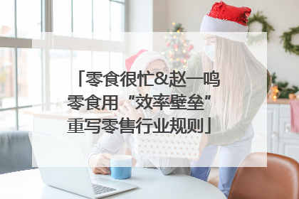 零食很忙&赵一鸣零食用“效率壁垒”重写零售行业规则