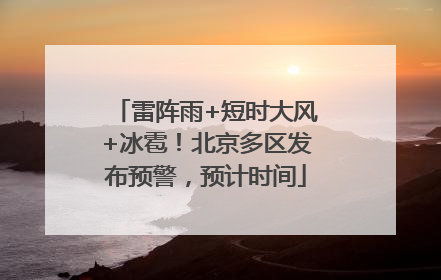 雷阵雨+短时大风+冰雹！北京多区发布预警，预计时间