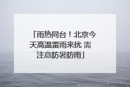 雨热同台！北京今天高温雷雨来扰 需注意防暑防雨
