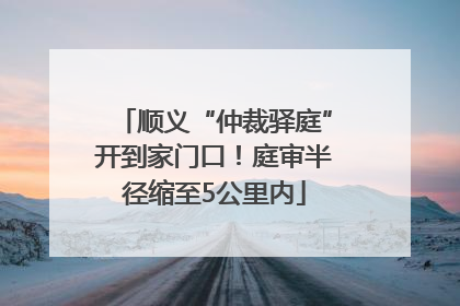 顺义“仲裁驿庭”开到家门口！庭审半径缩至5公里内