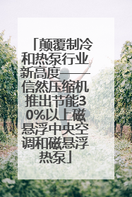 颠覆制冷和热泵行业新高度——信然压缩机推出节能30%以上磁悬浮中央空调和磁悬浮热泵