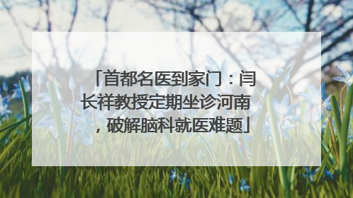 首都名医到家门：闫长祥教授定期坐诊河南，破解脑科就医难题