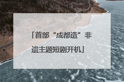 首部“成都造”非遗主题短剧开机