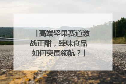 高端坚果赛道激战正酣，臻味食品如何突围领航？