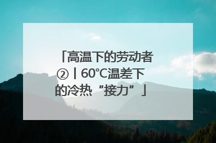 高温下的劳动者②丨60℃温差下的冷热“接力”