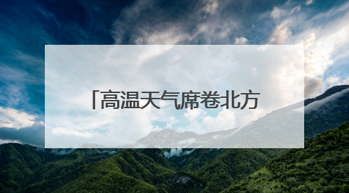 高温天气席卷北方 多地积极应对做好防暑降温工作