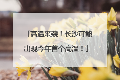 高温来袭！长沙可能出现今年首个高温！