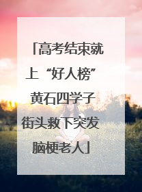 高考结束就上“好人榜” 黄石四学子街头救下突发脑梗老人