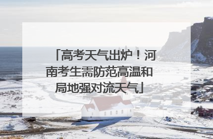 高考天气出炉！河南考生需防范高温和局地强对流天气