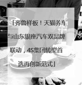 齐鲁样板！天猫养车与山东银座汽车双品牌联动，4S集团转型首选再创新范式